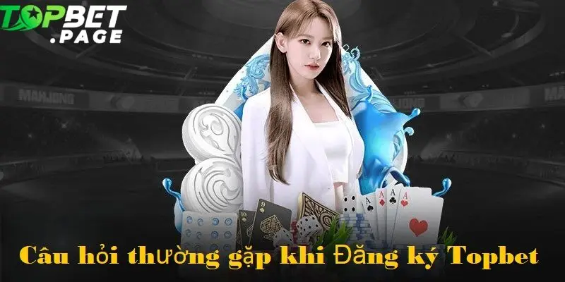 Tổng hợp những câu hỏi phổ biến nhất từ người chơi mới về Đăng ký Topbet